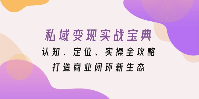 私域变现实战宝典：认知、定位、实操全攻略，打造商业闭环新生态-搞钱日记