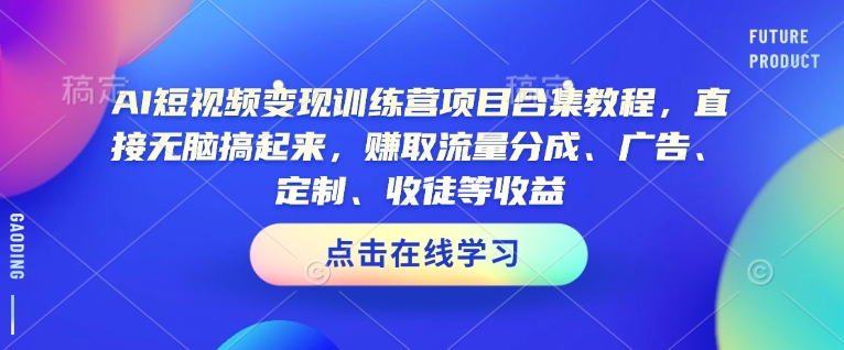 AI短视频变现训练营项目合集教程，直接无脑搞起来，赚取流量分成、广告、定制、收徒等收益(0302更新)-搞钱日记
