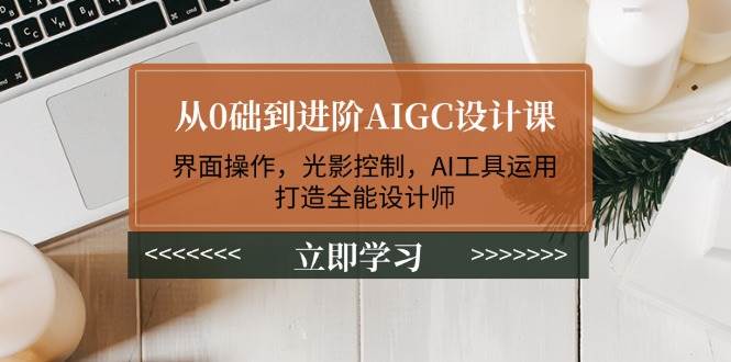 从0础到进阶AIGC设计课：界面操作，光影控制，AI工具运用，打造全能设计师-搞钱日记
