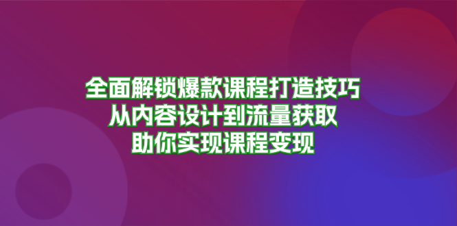全面解锁爆款课程打造技巧，从内容设计到流量获取，助你实现课程变现-搞钱日记