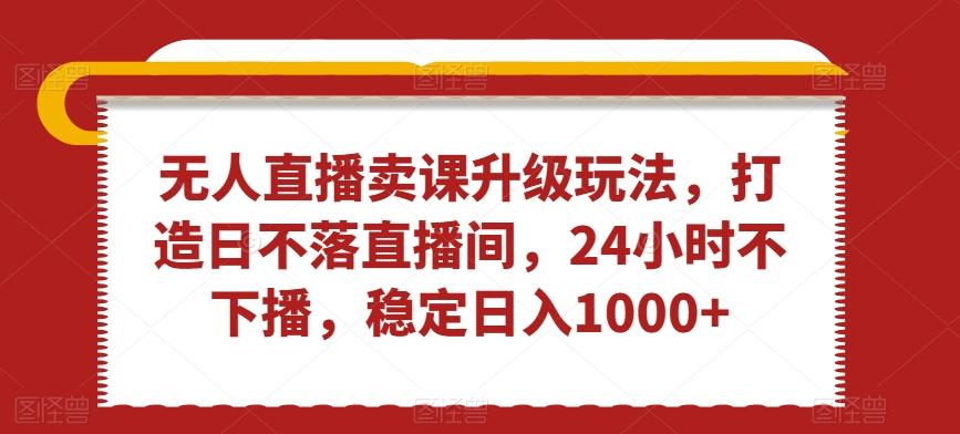 无人直播卖课升级玩法，打造日不落直播间，24小时不下播，稳定日入1000+【揭秘】-搞钱日记