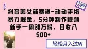抖音美女新赛道-动动手指暴力掘金，5分钟制作视频，新手一周涨万粉，日收入500+【揭秘】-搞钱日记