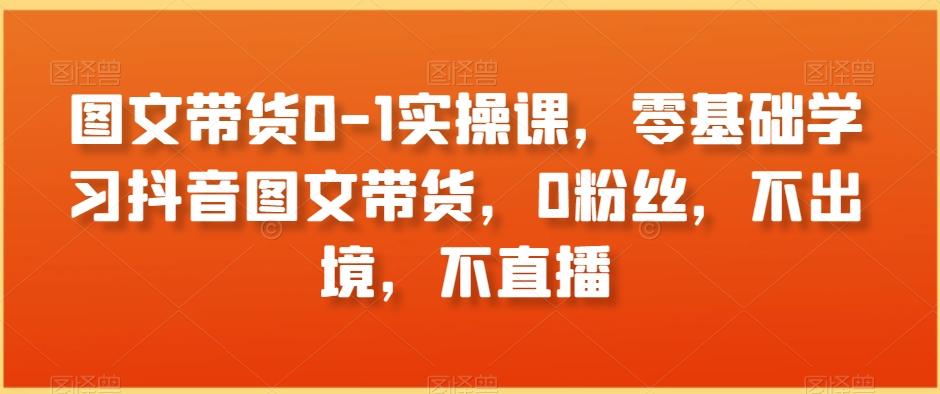 图文带货0-1实操课，零基础学习抖音图文带货，0粉丝，不出境，不直播-搞钱日记