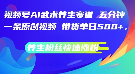 视频号AI武术养生赛道，五分钟一条原创视频，带货单日几张，养生粉丝快速涨粉【揭秘】-搞钱日记