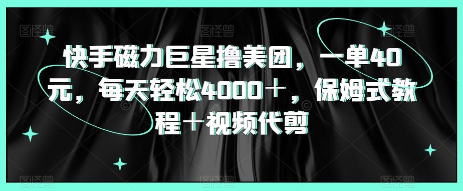 快手磁力巨星撸美团，一单40元，每天轻松4000＋，保姆式教程＋视频代剪-搞钱日记