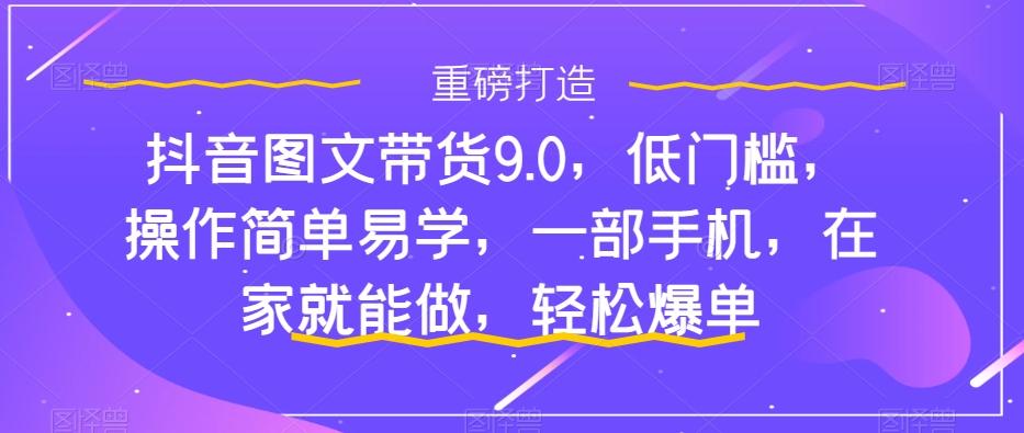 抖音图文带货9.0，低门槛，操作简单易学，一部手机，在家就能做，轻松爆单-搞钱日记