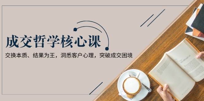 成交哲学课，交换本质、结果为王，洞悉客户心理，突破成交困境-搞钱日记