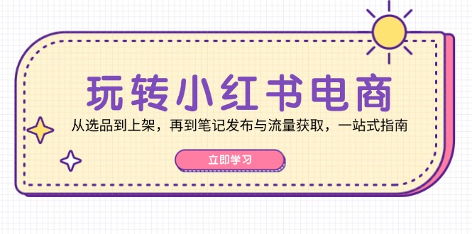 玩转小红书电商：从选品到上架，再到笔记发布与流量获取，一站式指南-搞钱日记