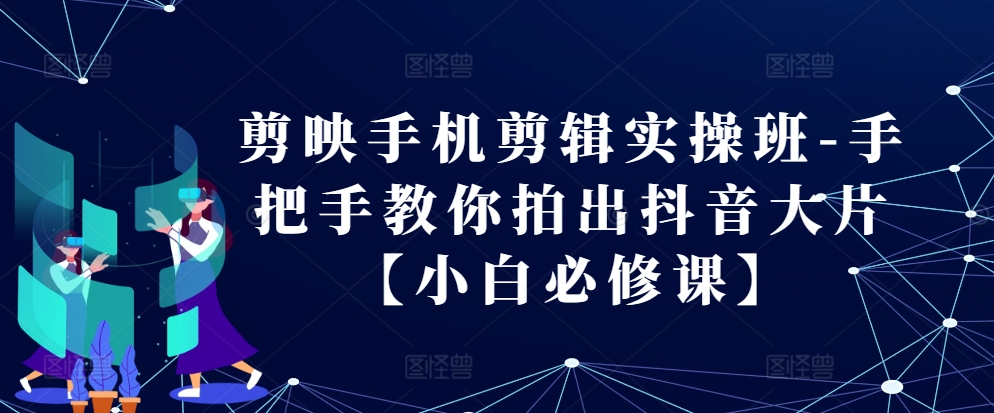 剪映手机剪辑实操班-手把手教你拍出抖音大片【小白必修课】-搞钱日记