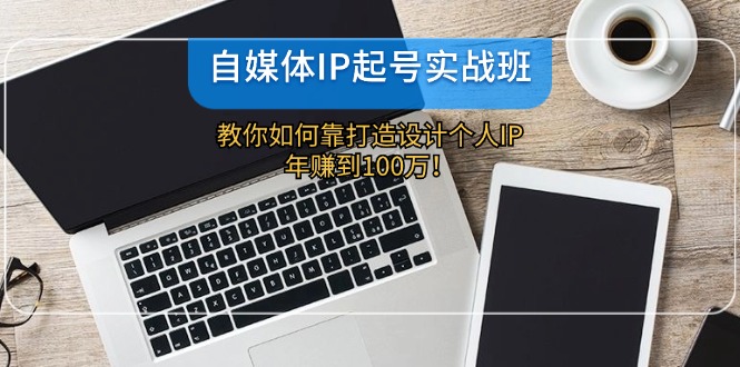 自媒体IP-起号实战班：教你如何靠打造设计个人IP，年赚到100万！-搞钱日记