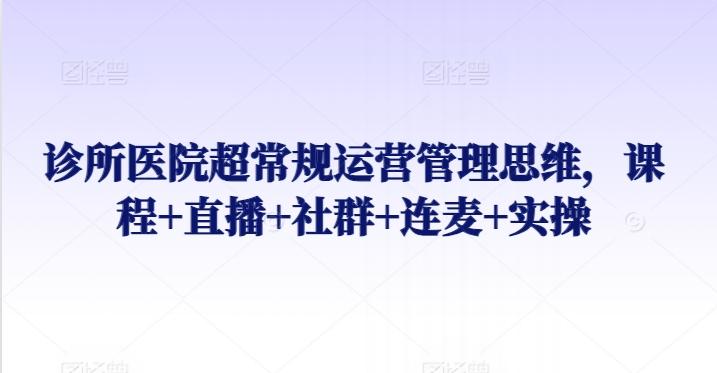 诊所医院超常规运营管理思维，课程+直播+社群+连麦+实操-搞钱日记
