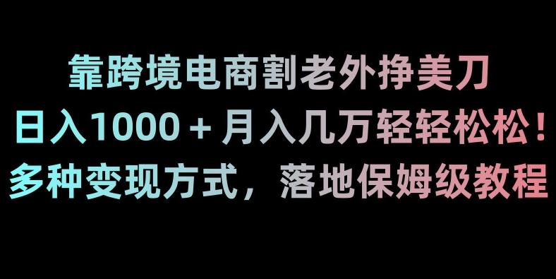 靠跨境电商割老外挣美刀，日入1000＋月入几万轻轻松松！多种变现方式，落地保姆级教程【揭秘】-搞钱日记
