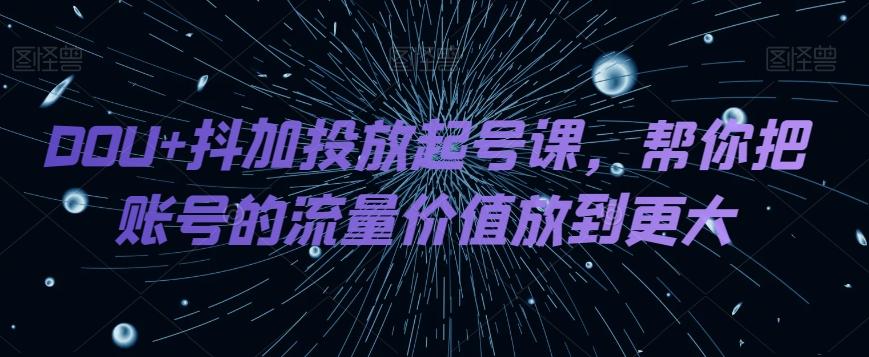 DOU+抖加投放起号课，帮你把账号的流量价值放到更大-搞钱日记