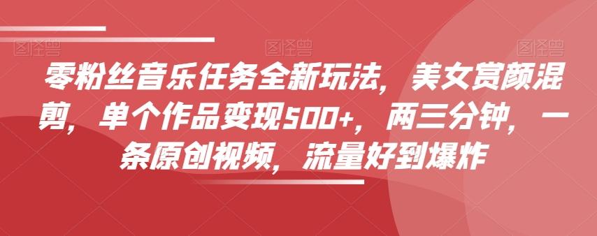 零粉丝音乐任务全新玩法，美女赏颜混剪，单个作品变现500+，两三分钟，一条原创视频，流量好到爆炸-搞钱日记