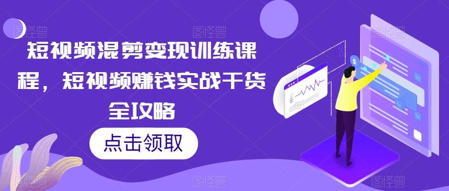 短视频混剪变现训练课程，短视频赚钱实战干货全攻略-搞钱日记