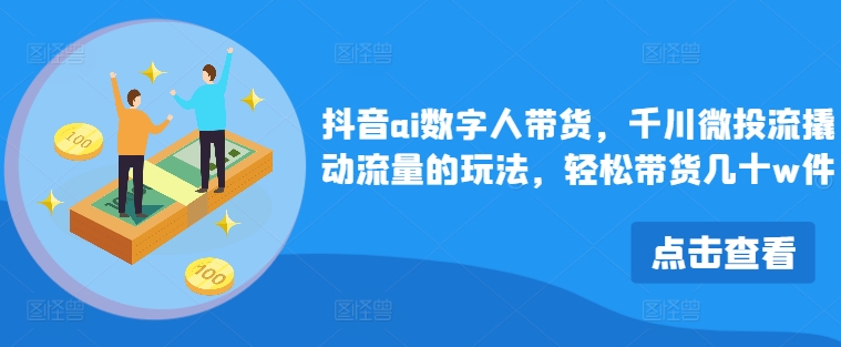 抖音ai数字人带货，千川微投流撬动流量的玩法，轻松带货几十w件-搞钱日记