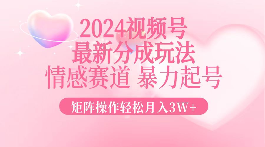 2024最新视频号分成玩法，情感赛道，暴力起号，矩阵操作轻松月入3W+-搞钱日记