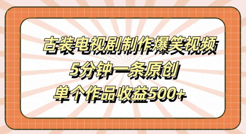 古装电视剧制作爆笑视频，5分钟一条原创，单个作品收益500+【揭秘】-搞钱日记