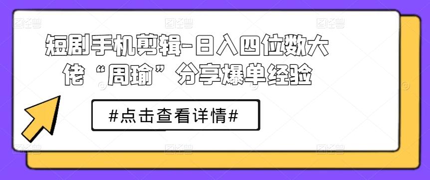 短剧手机剪辑-日入四位数大佬“周瑜”分享爆单经验-搞钱日记