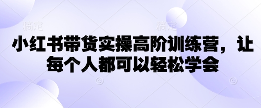 小红书带货实操高阶训练营，让每个人都可以轻松学会-搞钱日记