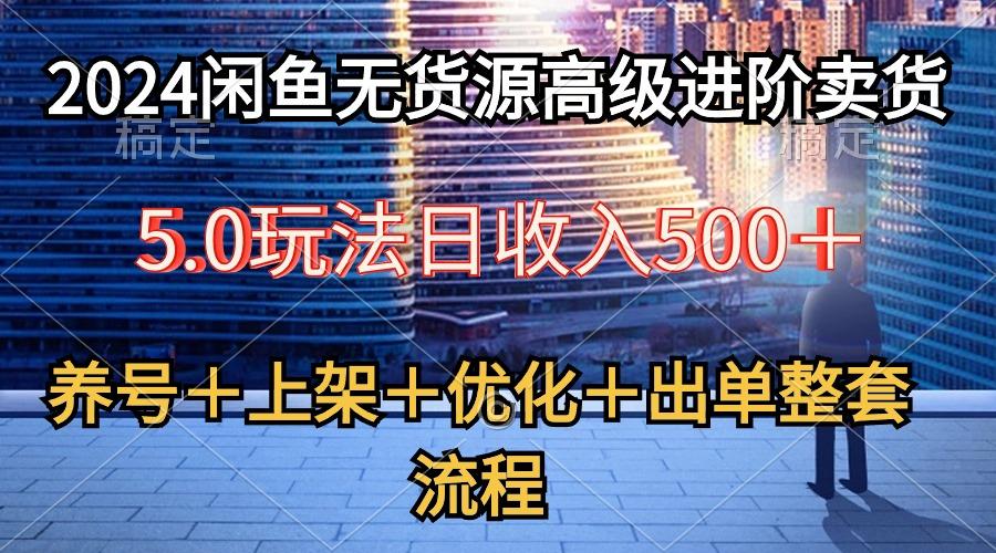 2024闲鱼无货源高级进阶卖货5.0，养号＋选品＋上架＋优化＋出单整套流程-搞钱日记