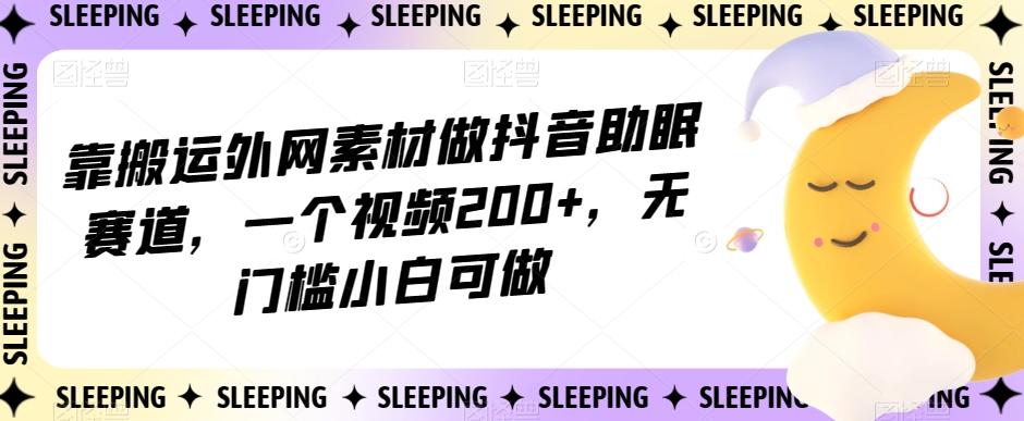 靠搬运外网素材做抖音助眠赛道，一个视频200+，无门槛小白可做【揭秘】-搞钱日记