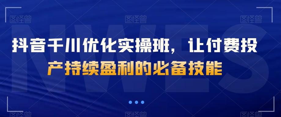 抖音千川优化实操班，让付费投产持续盈利的必备技能-搞钱日记