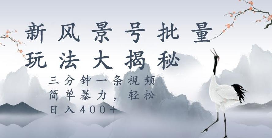 风景号暴力起号玩法，三分钟一条作品，简单暴力，日入400+，批量操作首选-搞钱日记