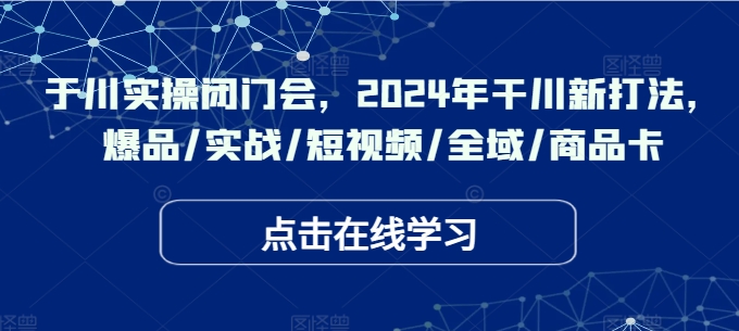 于川实操闭门会，2024年干川新打法，爆品/实战/短视频/全域/商品卡-搞钱日记