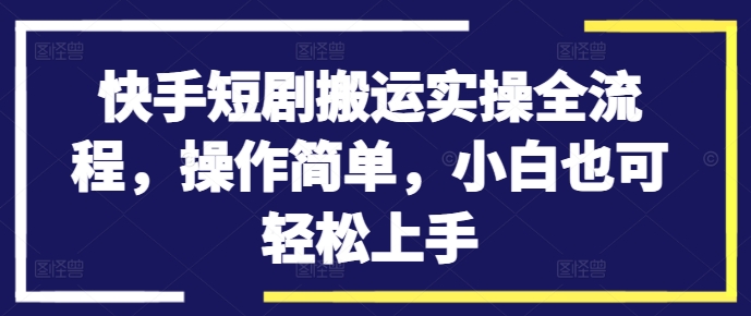 快手短剧搬运实操全流程，操作简单，小白也可轻松上手-搞钱日记