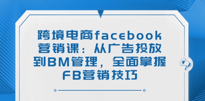 跨境电商facebook营销课：从广告投放到BM管理，全面掌握FB营销技巧-搞钱日记