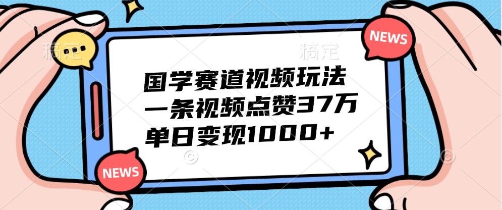 国学赛道视频玩法,一条视频点赞37万,单日变现1000+-搞钱日记