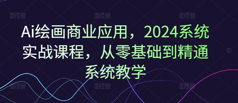Ai绘画商业应用，2024系统实战课程，从零基础到精通系统教学-搞钱日记