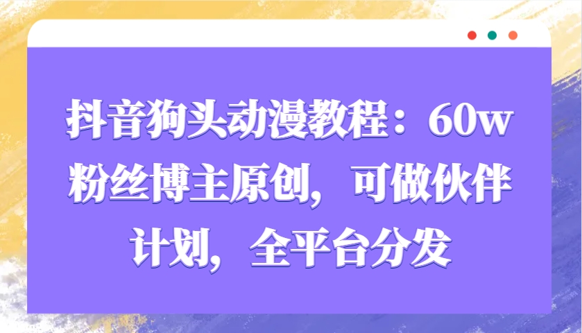 抖音狗头动漫教程：60w粉丝博主原创，可做伙伴计划，全平台分发-搞钱日记