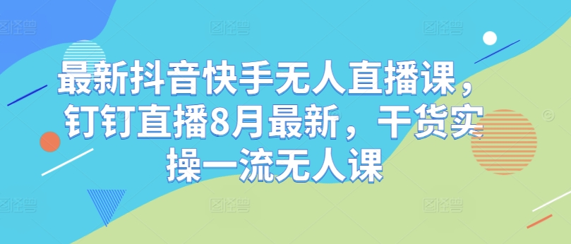 最新抖音快手无人直播课，钉钉直播8月最新，干货实操一流无人课-搞钱日记