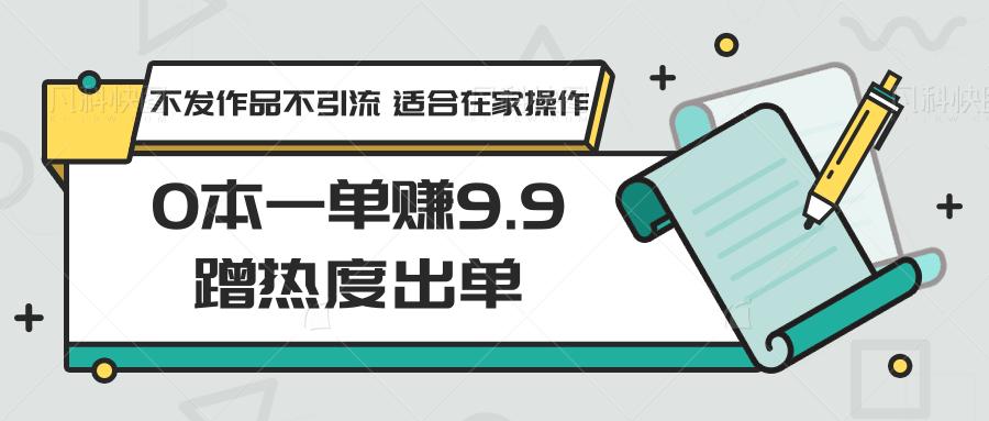0本一单赚9.9蹭热度出单，不发作品不引流 适合在家操作-搞钱日记