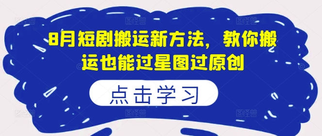 8月短剧搬运新方法，教你搬运也能过星图过原创-搞钱日记