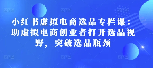 小红书虚拟电商选品专栏课：助虚拟电商创业者打开选品视野，突破选品瓶颈-搞钱日记