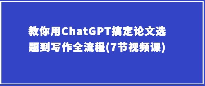 教你用ChatGPT搞定论文选题到写作全流程(7节视频课)-搞钱日记