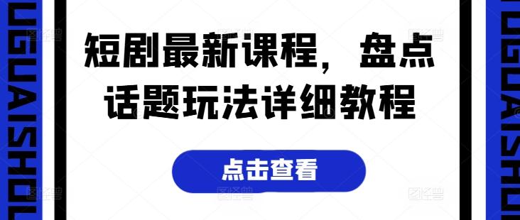 短剧最新课程，盘点话题玩法详细教程-搞钱日记