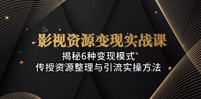 影视资源变现实战课：揭秘6种变现模式，传授资源整理与引流实操方法-搞钱日记