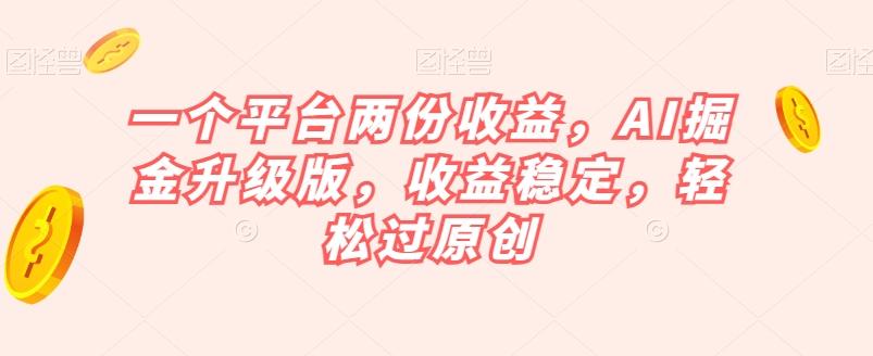 一个平台两份收益，AI掘金升级版，收益稳定，轻松过原创【揭秘】-搞钱日记