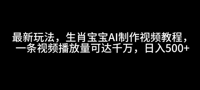 最新玩法，生肖宝宝AI制作视频教程，一条视频播放量可达千万，日入5张【揭秘】-搞钱日记