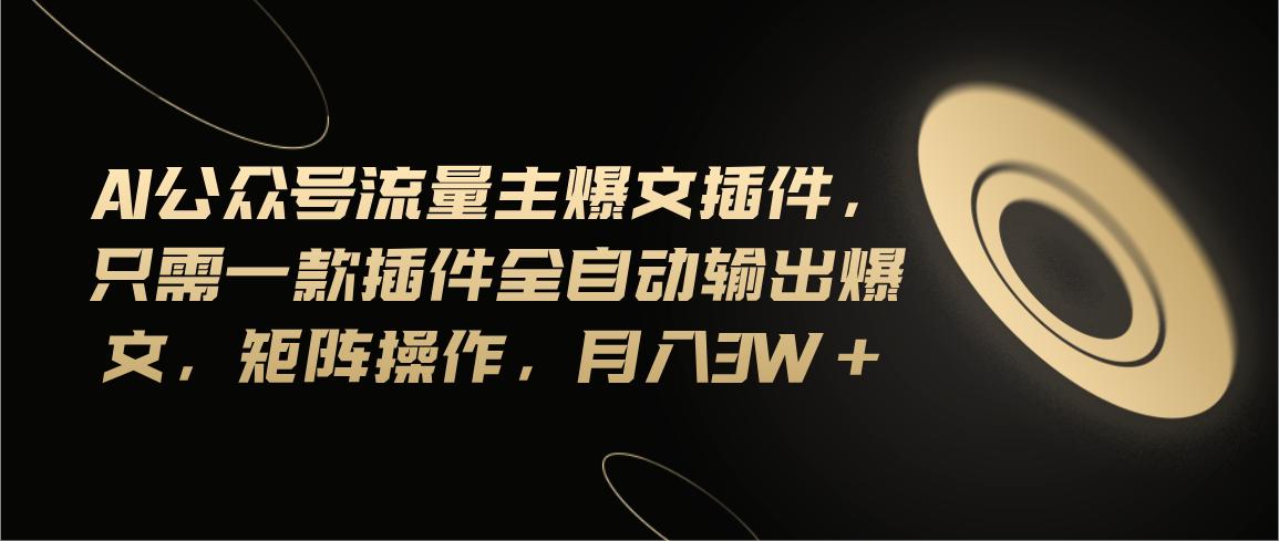 Ai公众号流量主爆文插件，只需一款插件全自动输出爆文，矩阵操作，月入3w+-搞钱日记