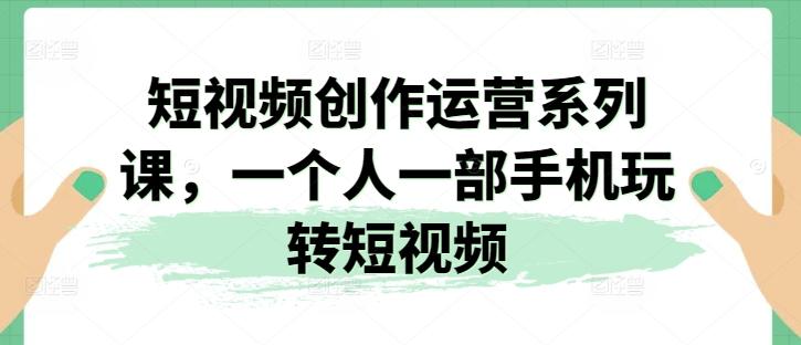 短视频创作运营系列课，一个人一部手机玩转短视频-搞钱日记