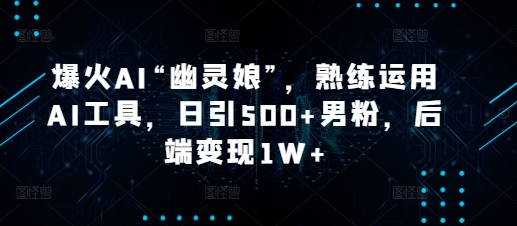 爆火AI“幽灵娘”，熟练运用AI工具，日引500+男粉，后端变现1W+【揭秘】-搞钱日记