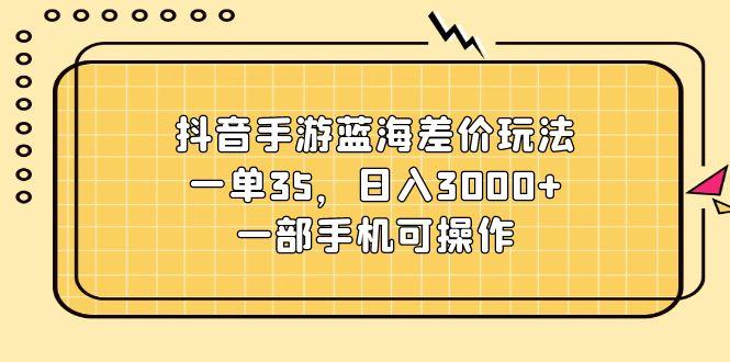 抖音手游蓝海差价玩法，一单35，日入3000+，一部手机可操作-搞钱日记