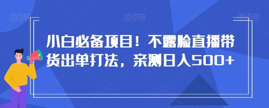 小白必备项目！不露脸直播带货出单打法，亲测日入500+【揭秘】-搞钱日记
