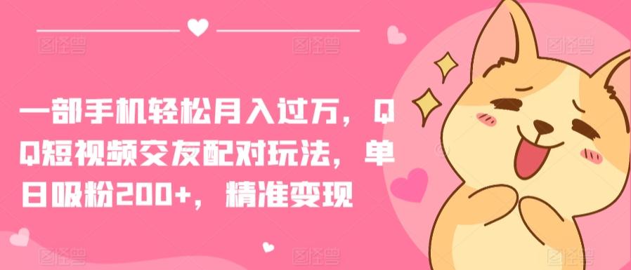 一部手机轻松月入过万，QQ短视频交友配对玩法，单日吸粉200+，精准变现【揭秘】-搞钱日记