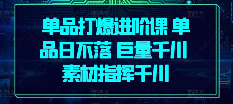 单品打爆进阶课 单品日不落 巨量千川 素材指挥千川-搞钱日记